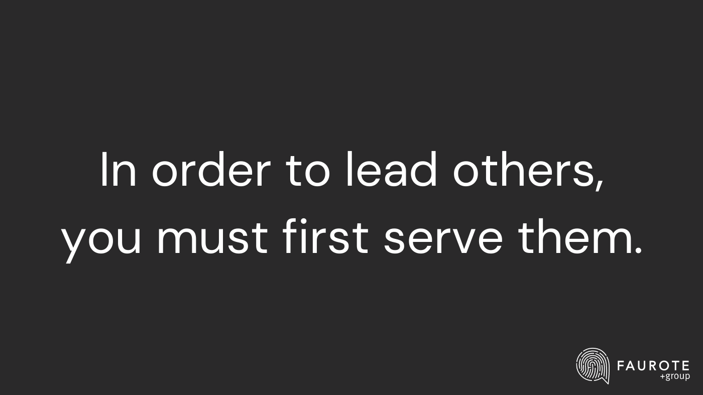 Servant Leader: In order to lead others, you must first serve them.